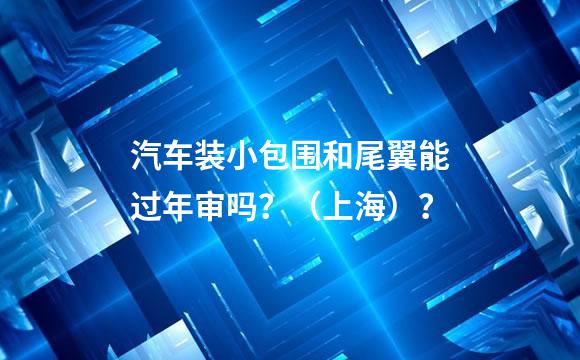 汽车装小包围和尾翼能过年审吗？（上海）？