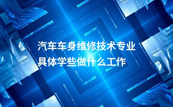 汽车车身维修技术专业具体学些做什么工作