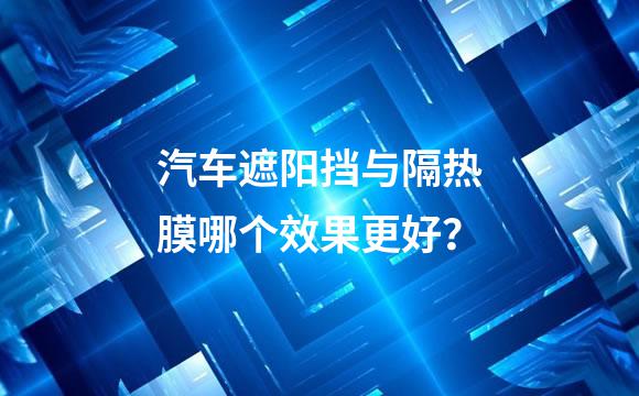 汽车遮阳挡与隔热膜哪个效果更好？