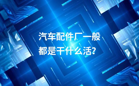 汽车配件厂一般都是干什么活？