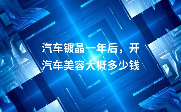 汽车镀晶一年后，开汽车美容大概多少钱