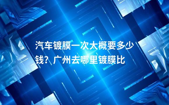 汽车镀膜一次大概要多少钱？广州去哪里镀膜比