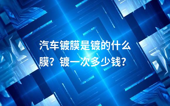 汽车镀膜是镀的什么膜？镀一次多少钱？