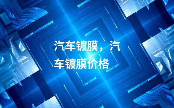 汽车镀膜，汽车镀膜价格