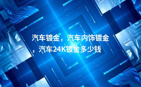 汽车镀金，汽车内饰镀金，汽车24K镀金多少钱