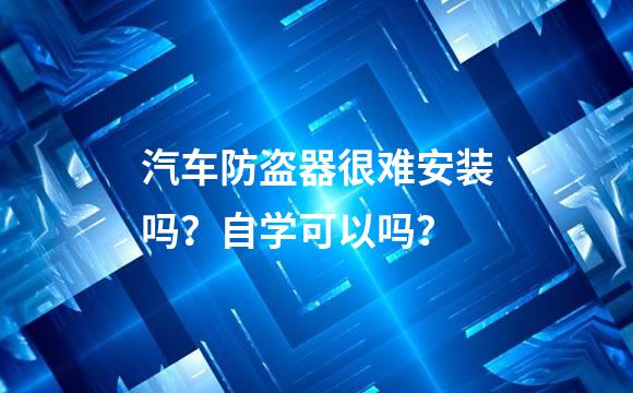 汽车防盗器很难安装吗？自学可以吗？