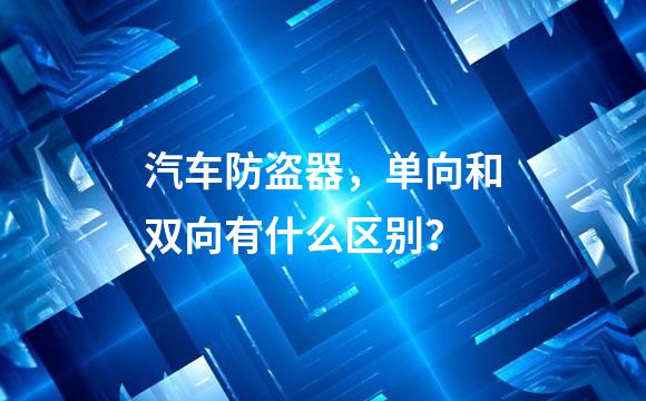 汽车防盗器，单向和双向有什么区别？