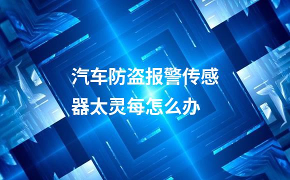 汽车防盗报警传感器太灵每怎么办
