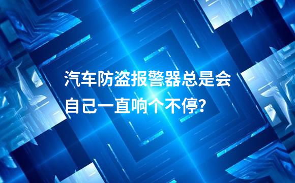 汽车防盗报警器总是会自己一直响个不停？
