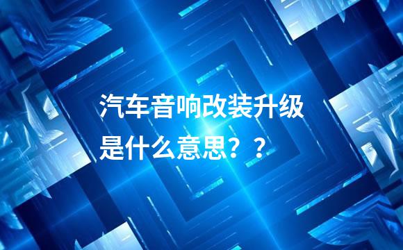 汽车音响改装升级是什么意思？？