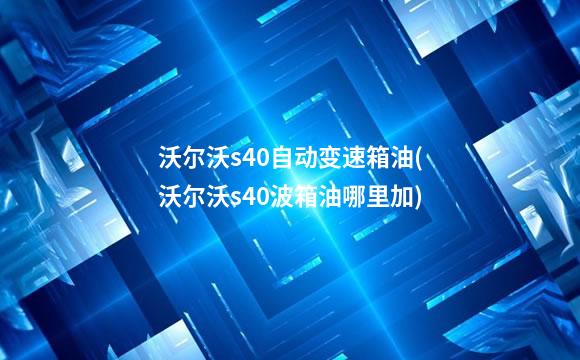 沃尔沃s40自动变速箱油(沃尔沃s40波箱油哪里加)