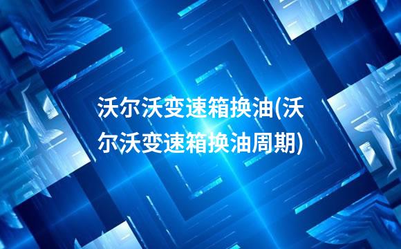 沃尔沃变速箱换油(沃尔沃变速箱换油周期)