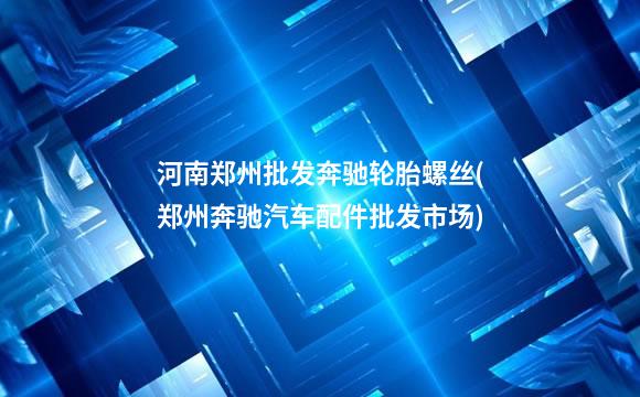 河南郑州批发奔驰轮胎螺丝(郑州奔驰汽车配件批发市场)