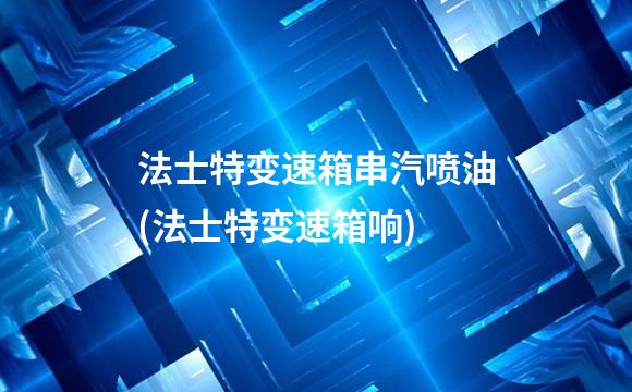 法士特变速箱串汽喷油(法士特变速箱响)