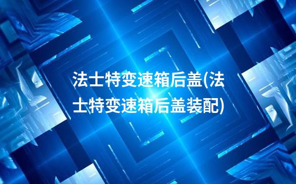 法士特变速箱后盖(法士特变速箱后盖装配)