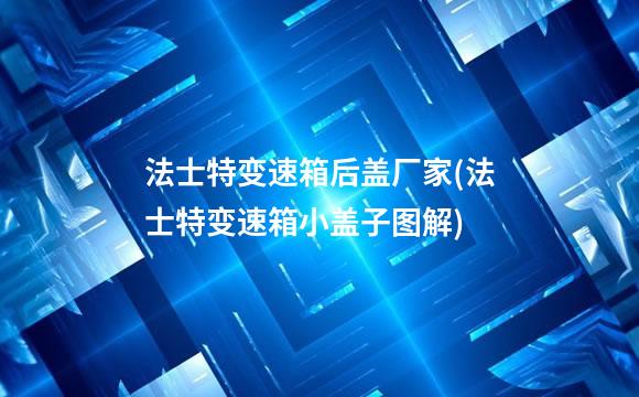 法士特变速箱后盖厂家(法士特变速箱小盖子图解)
