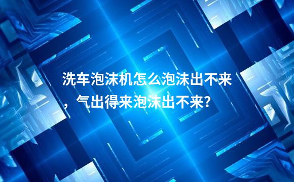 洗车泡沫机怎么泡沬出不来，气出得来泡沫出不来？