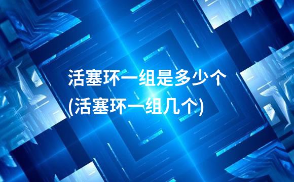 活塞环一组是多少个(活塞环一组几个)