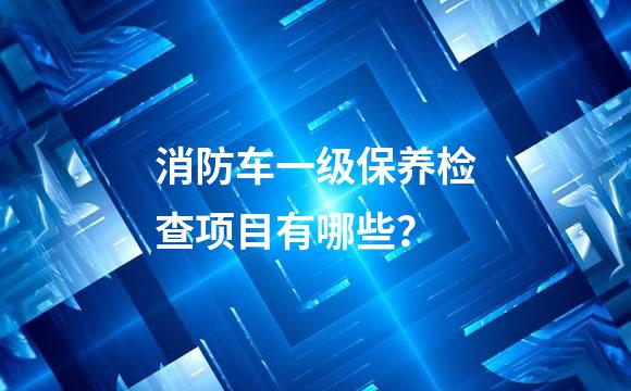 消防车一级保养检查项目有哪些？