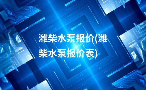 潍柴水泵报价(潍柴水泵报价表)
