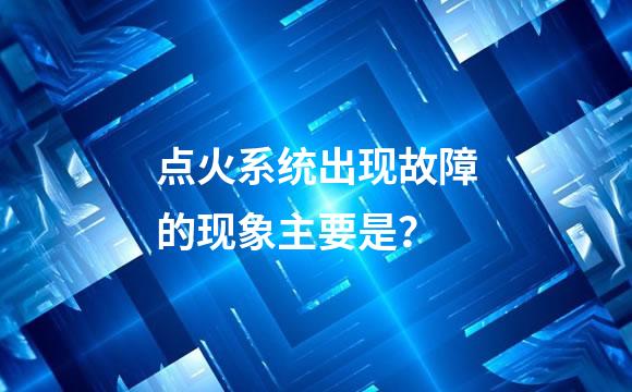 点火系统出现故障的现象主要是？