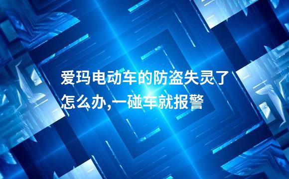 爱玛电动车的防盗失灵了怎么办,一碰车就报警