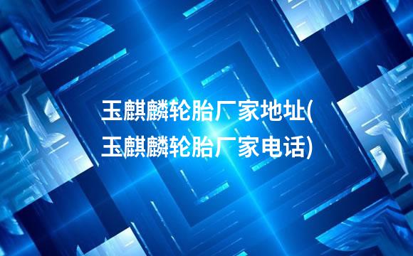 玉麒麟轮胎厂家地址(玉麒麟轮胎厂家电话)