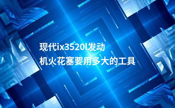 现代ix3520l发动机火花塞要用多大的工具