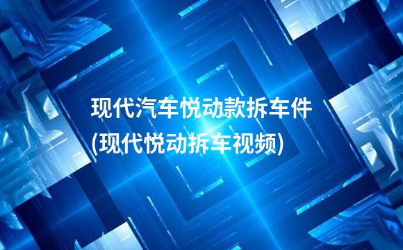 现代汽车悦动款拆车件(现代悦动拆车视频)