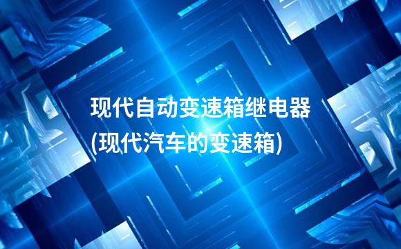现代自动变速箱继电器(现代汽车的变速箱)