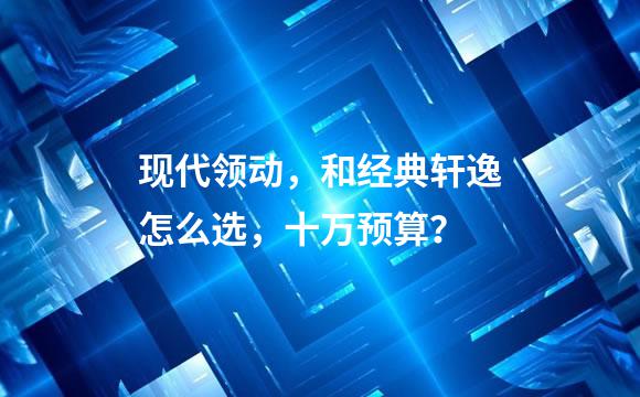 现代领动，和经典轩逸怎么选，十万预算？