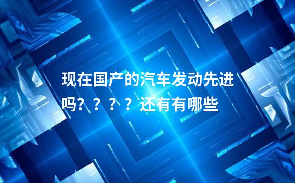 现在国产的汽车发动先进吗？？？？还有有哪些