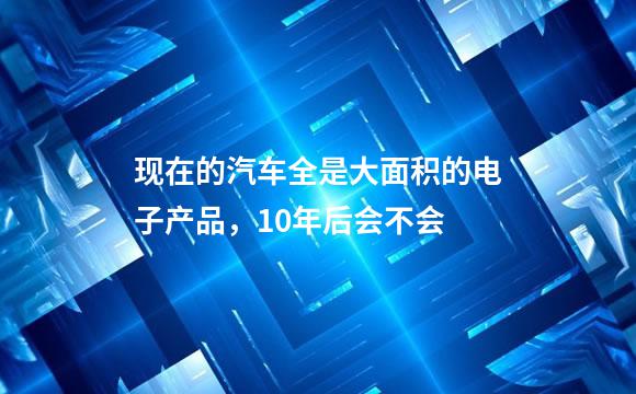 现在的汽车全是大面积的电子产品，10年后会不会