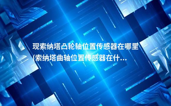 现索纳塔凸轮轴位置传感器在哪里(索纳塔曲轴位置传感器在什么位置)