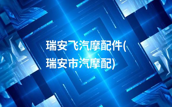瑞安飞汽摩配件(瑞安市汽摩配)