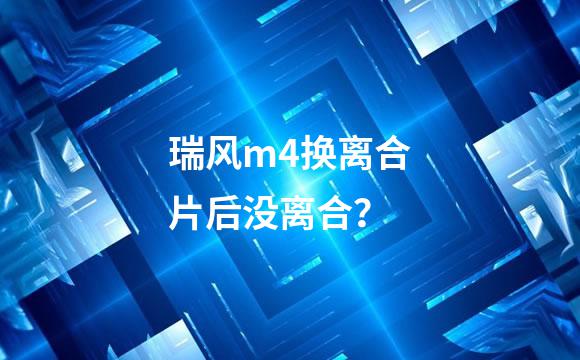 瑞风m4换离合片后没离合？