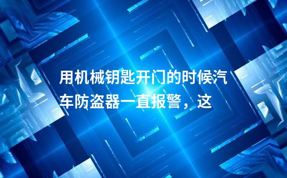 用机械钥匙开门的时候汽车防盗器一直报警，这