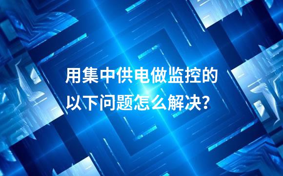用集中供电做监控的以下问题怎么解决？