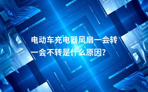电动车充电器风扇一会转一会不转是什么原因？
