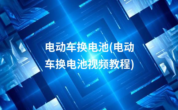 电动车换电池(电动车换电池视频教程)