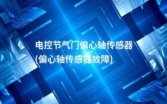 电控节气门偏心轴传感器(偏心轴传感器故障)