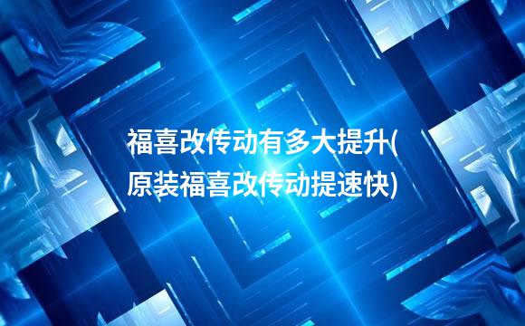 福喜改传动有多大提升(原装福喜改传动提速快)
