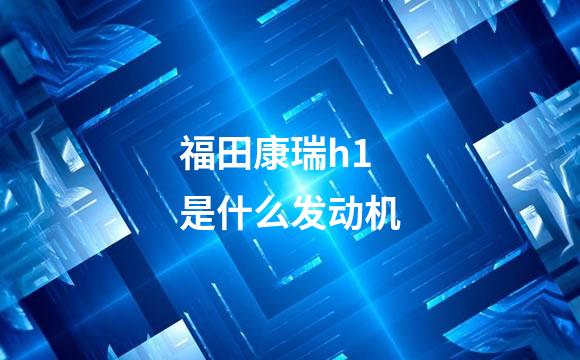 福田康瑞h1是什么发动机