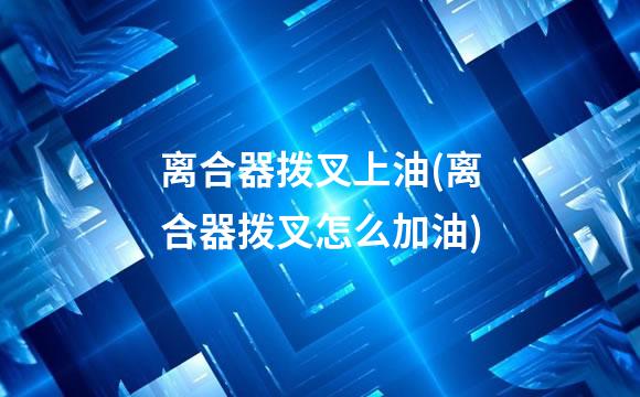 离合器拨叉上油(离合器拨叉怎么加油)