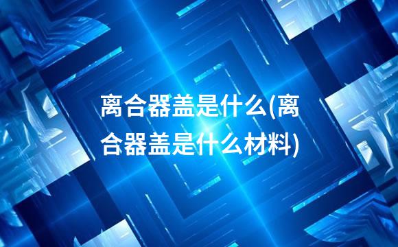 离合器盖是什么(离合器盖是什么材料)