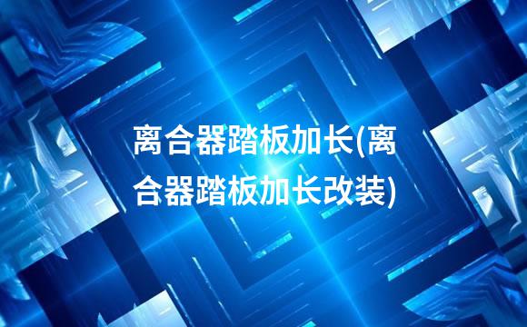 离合器踏板加长(离合器踏板加长改装)