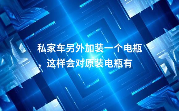 私家车另外加装一个电瓶，这样会对原装电瓶有