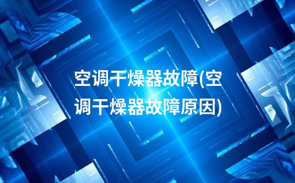 空调干燥器故障(空调干燥器故障原因)