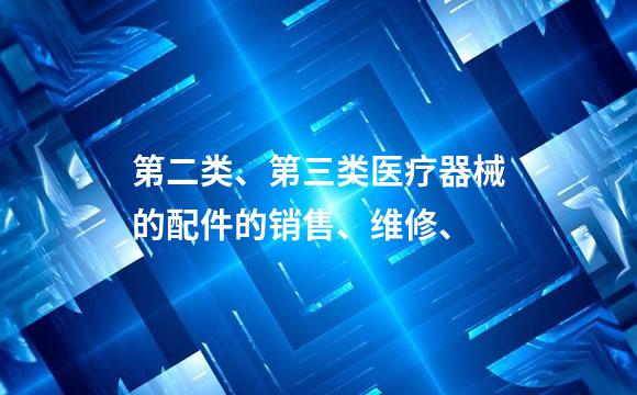 第二类、第三类医疗器械的配件的销售、维修、