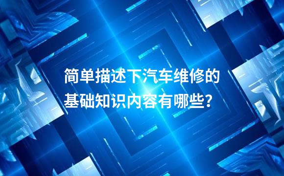 简单描述下汽车维修的基础知识内容有哪些？